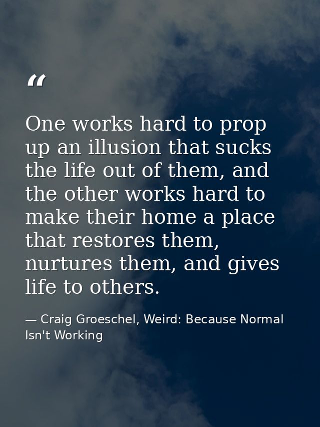 One works hard to prop up an illusion that sucks the life out of them, and the other works hard to make their home a pla — Craig Groeschel, Weird: Because Normal Isn't Working