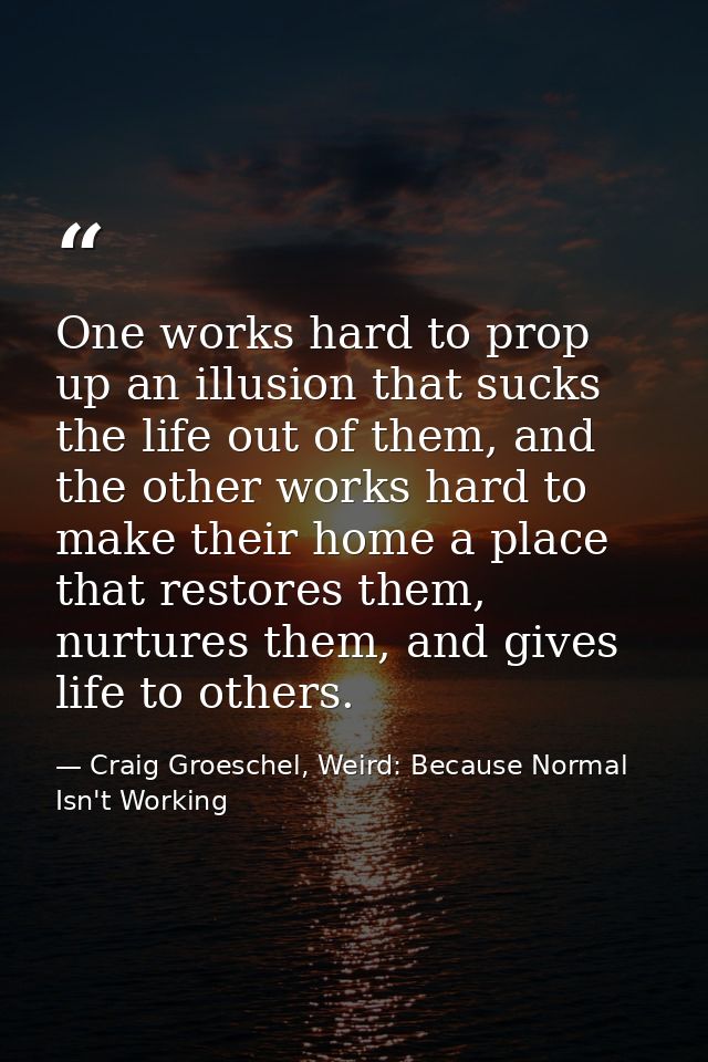 One works hard to prop up an illusion that sucks the life out of them, and the other works hard to make their home a pla — Craig Groeschel, Weird: Because Normal Isn't Working