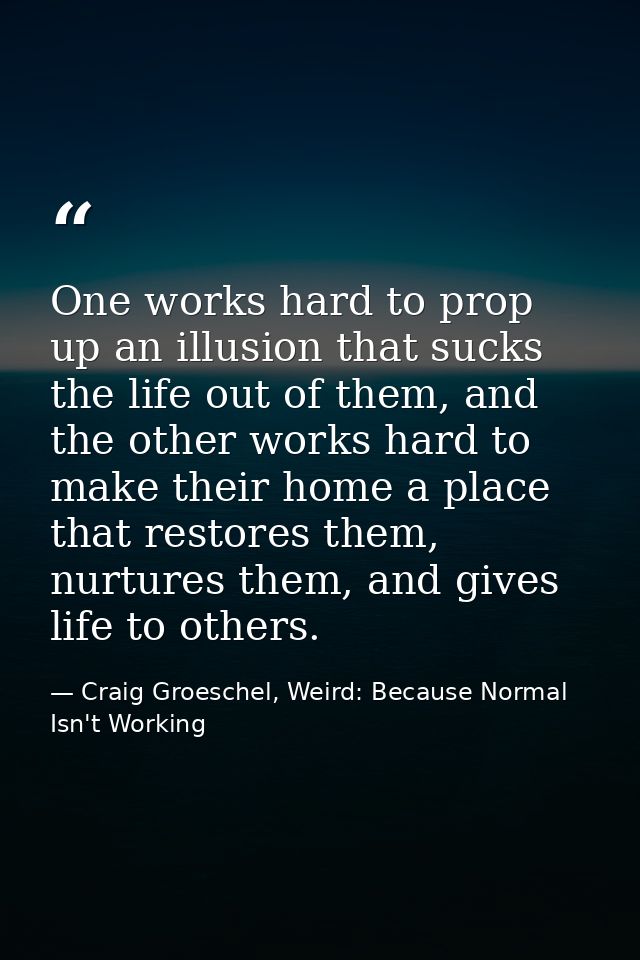 One works hard to prop up an illusion that sucks the life out of them, and the other works hard to make their home a pla — Craig Groeschel, Weird: Because Normal Isn't Working