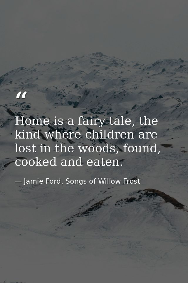 Home is a fairy tale, the kind where children are lost in the woods, found, cooked and eaten. — Jamie Ford, Songs of Willow Frost
