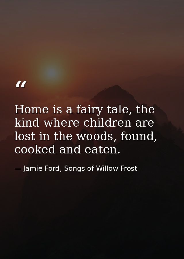 Home is a fairy tale, the kind where children are lost in the woods, found, cooked and eaten. — Jamie Ford, Songs of Willow Frost