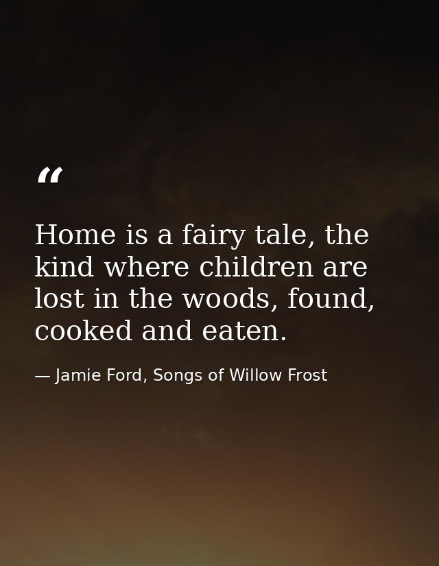 Home is a fairy tale, the kind where children are lost in the woods, found, cooked and eaten. — Jamie Ford, Songs of Willow Frost