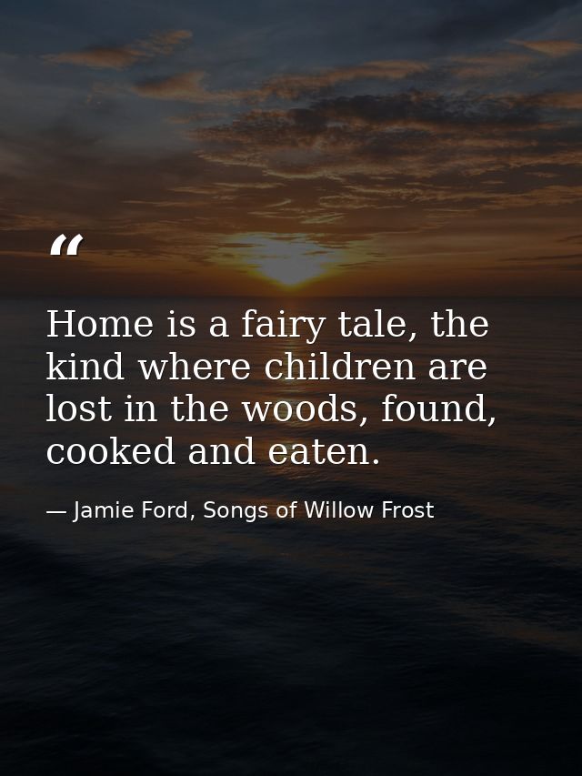 Home is a fairy tale, the kind where children are lost in the woods, found, cooked and eaten. — Jamie Ford, Songs of Willow Frost