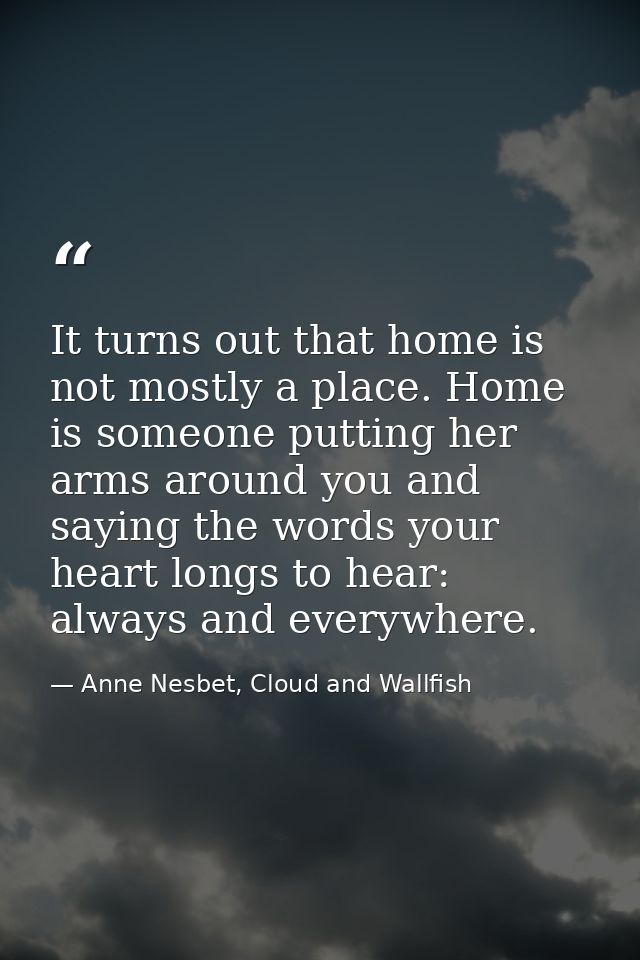 It turns out that home is not mostly a place. Home is someone putting her arms around you and saying the words your hear — Anne Nesbet, Cloud and Wallfish