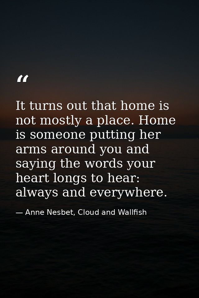 It turns out that home is not mostly a place. Home is someone putting her arms around you and saying the words your hear — Anne Nesbet, Cloud and Wallfish