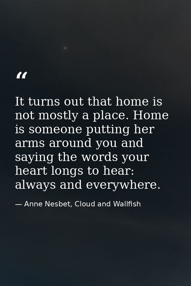 It turns out that home is not mostly a place. Home is someone putting her arms around you and saying the words your hear — Anne Nesbet, Cloud and Wallfish