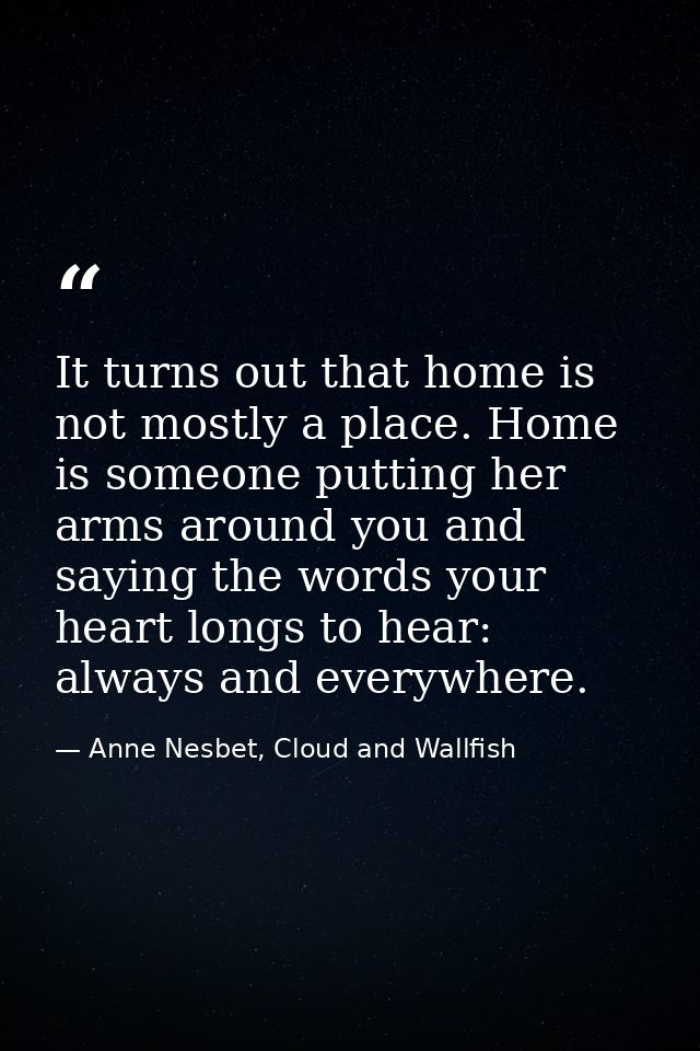 It turns out that home is not mostly a place. Home is someone putting her arms around you and saying the words your hear — Anne Nesbet, Cloud and Wallfish
