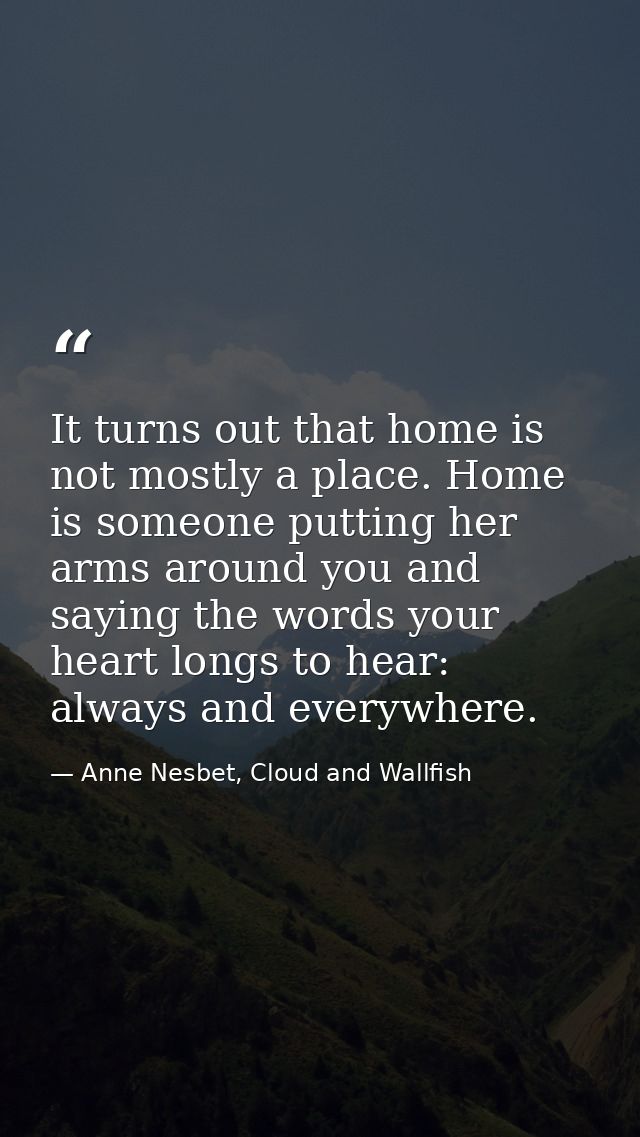It turns out that home is not mostly a place. Home is someone putting her arms around you and saying the words your hear — Anne Nesbet, Cloud and Wallfish