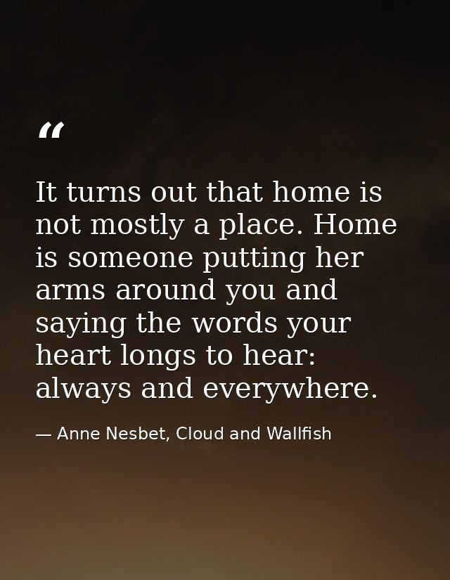 It turns out that home is not mostly a place. Home is someone putting her arms around you and saying the words your hear — Anne Nesbet, Cloud and Wallfish