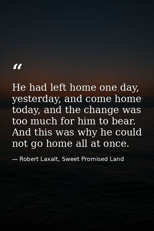 He had left home one day, yesterday, and come home today, and the change was too much for him to bear. And this was why  — Robert Laxalt, Sweet Promised Land