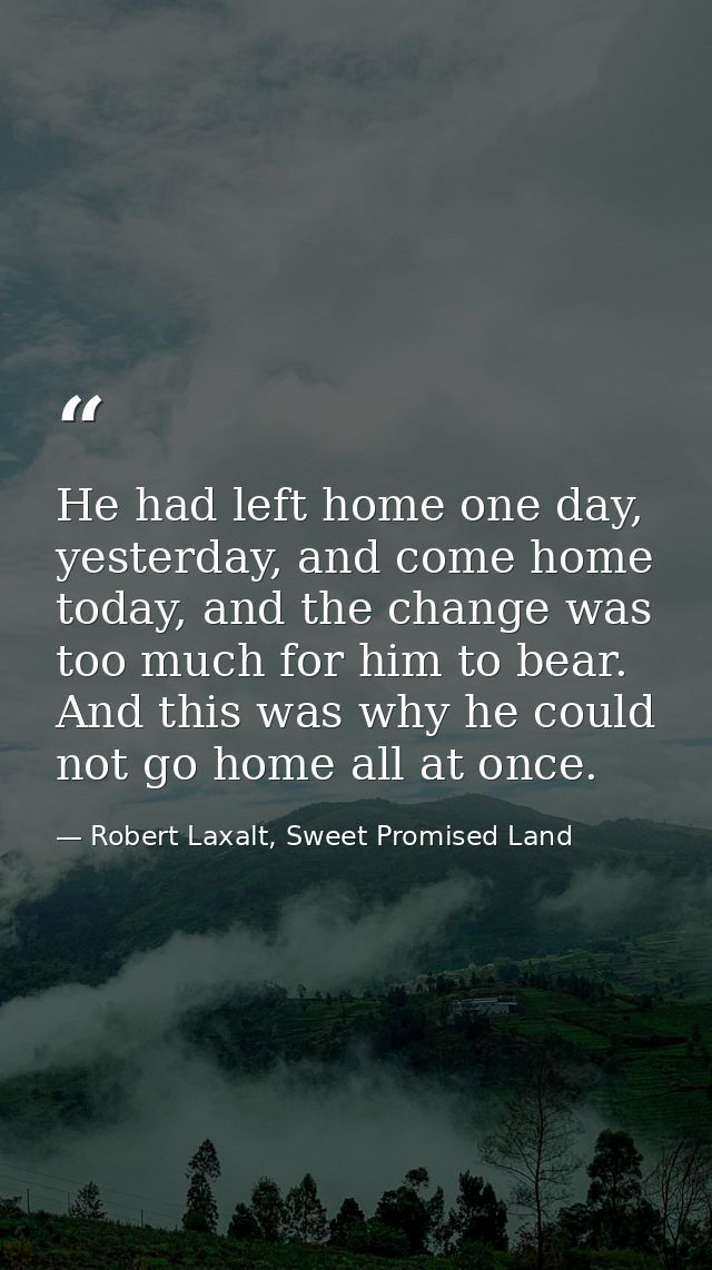 He had left home one day, yesterday, and come home today, and the change was too much for him to bear. And this was why  — Robert Laxalt, Sweet Promised Land
