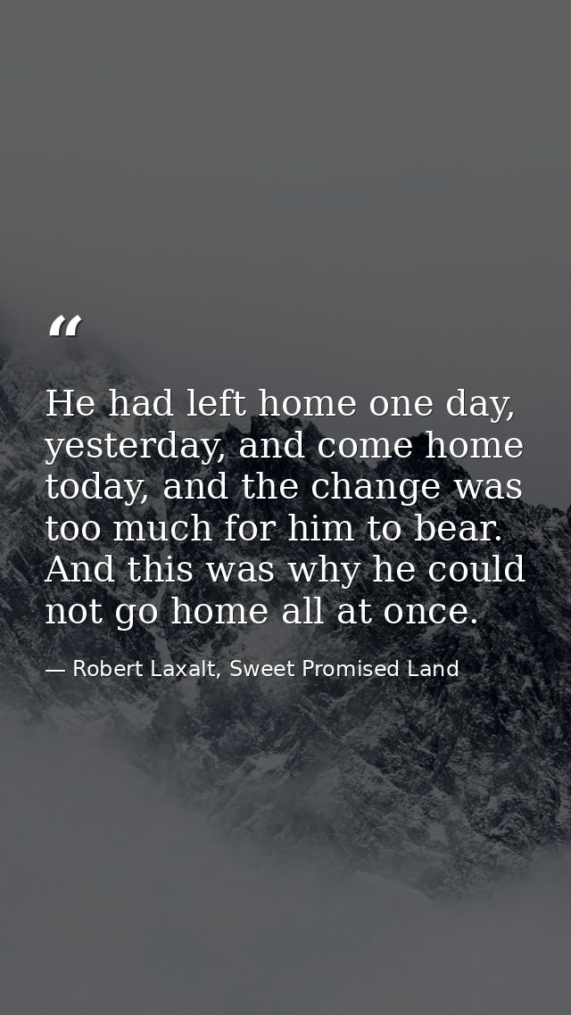 He had left home one day, yesterday, and come home today, and the change was too much for him to bear. And this was why  — Robert Laxalt, Sweet Promised Land
