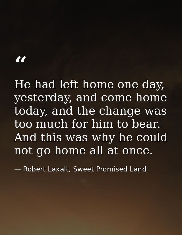 He had left home one day, yesterday, and come home today, and the change was too much for him to bear. And this was why  — Robert Laxalt, Sweet Promised Land