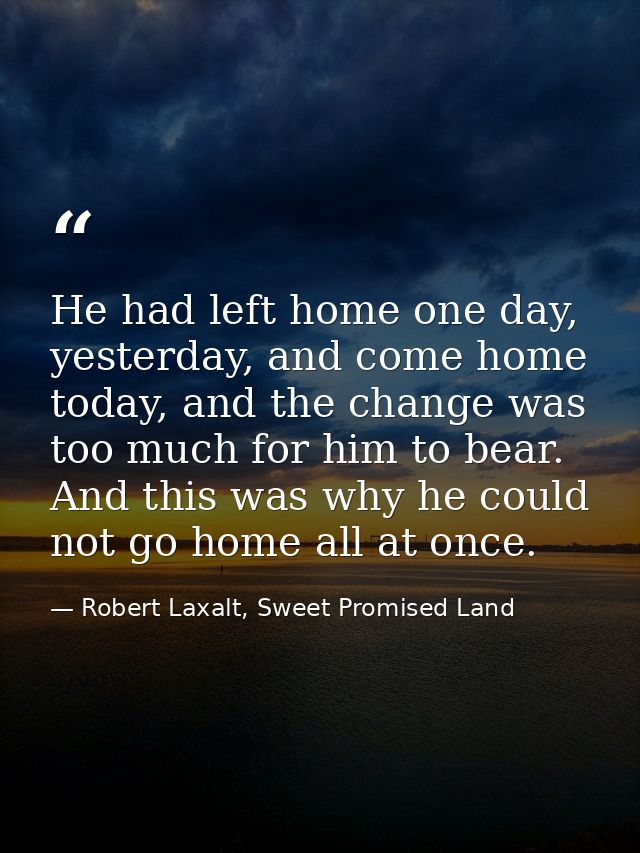 He had left home one day, yesterday, and come home today, and the change was too much for him to bear. And this was why  — Robert Laxalt, Sweet Promised Land