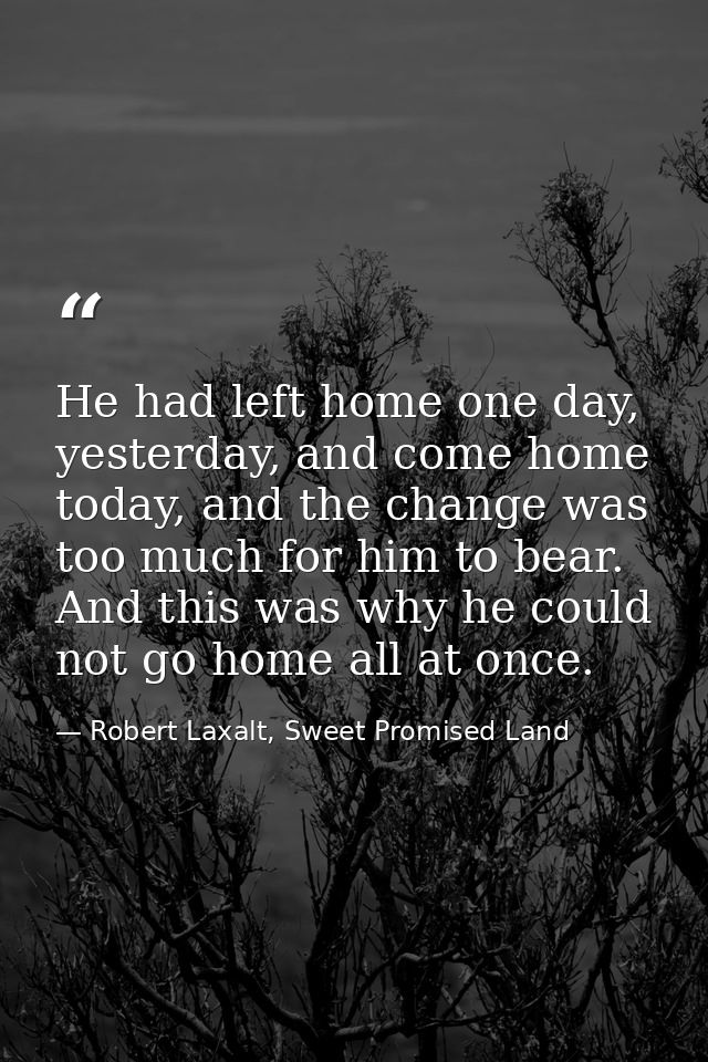He had left home one day, yesterday, and come home today, and the change was too much for him to bear. And this was why  — Robert Laxalt, Sweet Promised Land