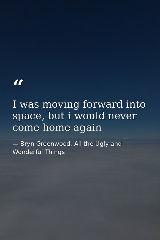 I was moving forward into space, but i would never come home again — Bryn Greenwood, All the Ugly and Wonderful Things