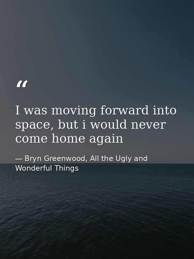 I was moving forward into space, but i would never come home again — Bryn Greenwood, All the Ugly and Wonderful Things