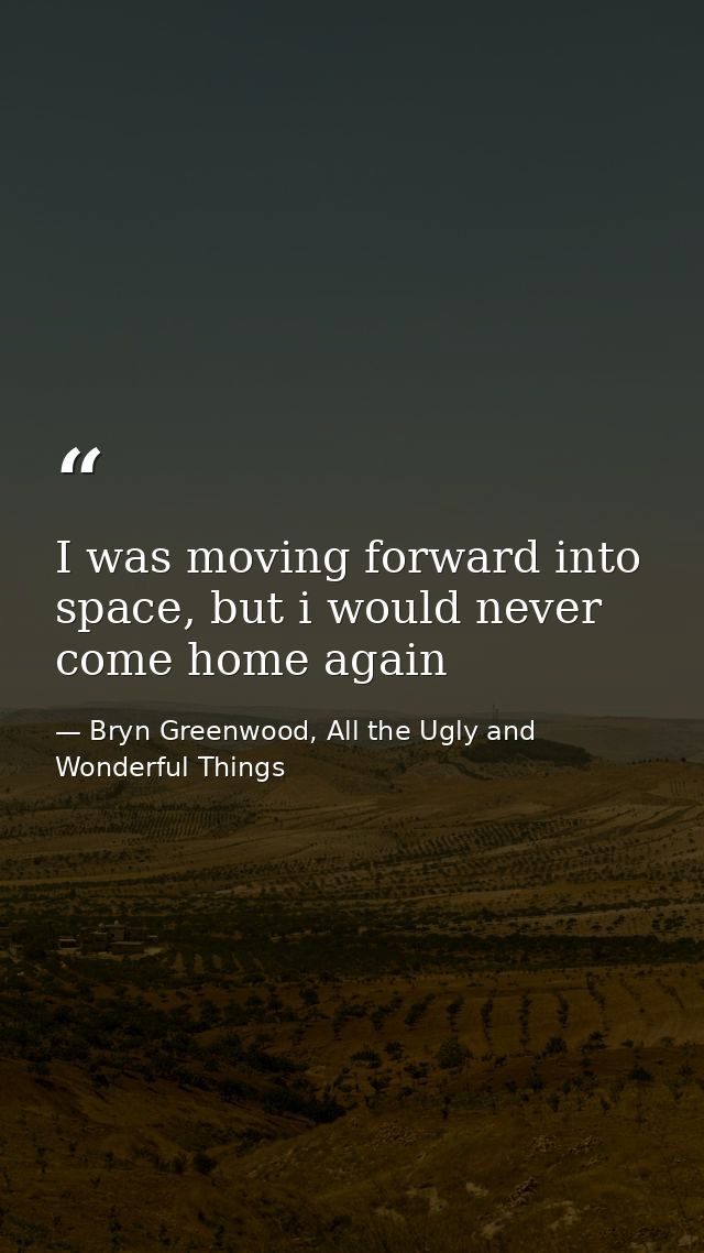 I was moving forward into space, but i would never come home again — Bryn Greenwood, All the Ugly and Wonderful Things