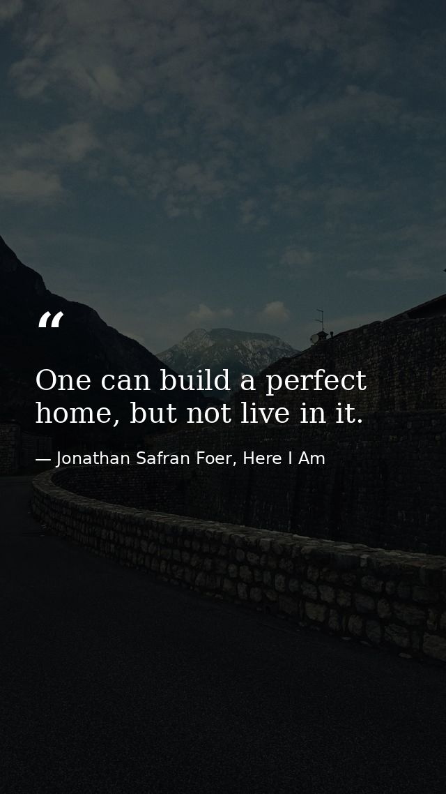 One can build a perfect home, but not live in it. — Jonathan Safran Foer, Here I Am