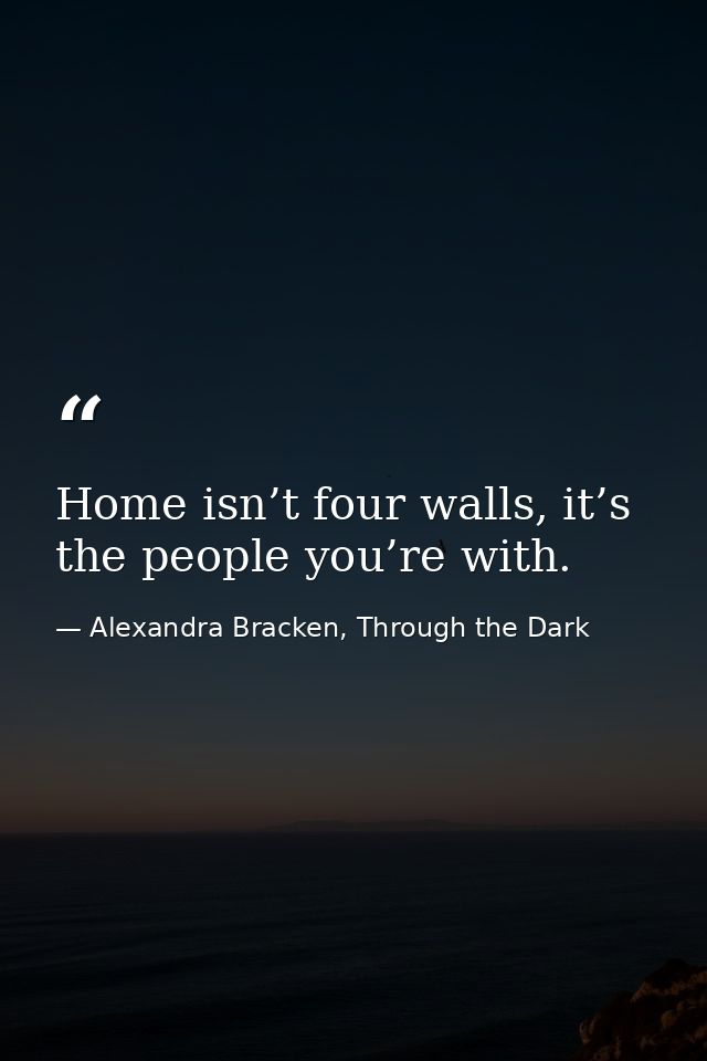 Home isn’t four walls, it’s the people you’re with. — Alexandra Bracken, Through the Dark