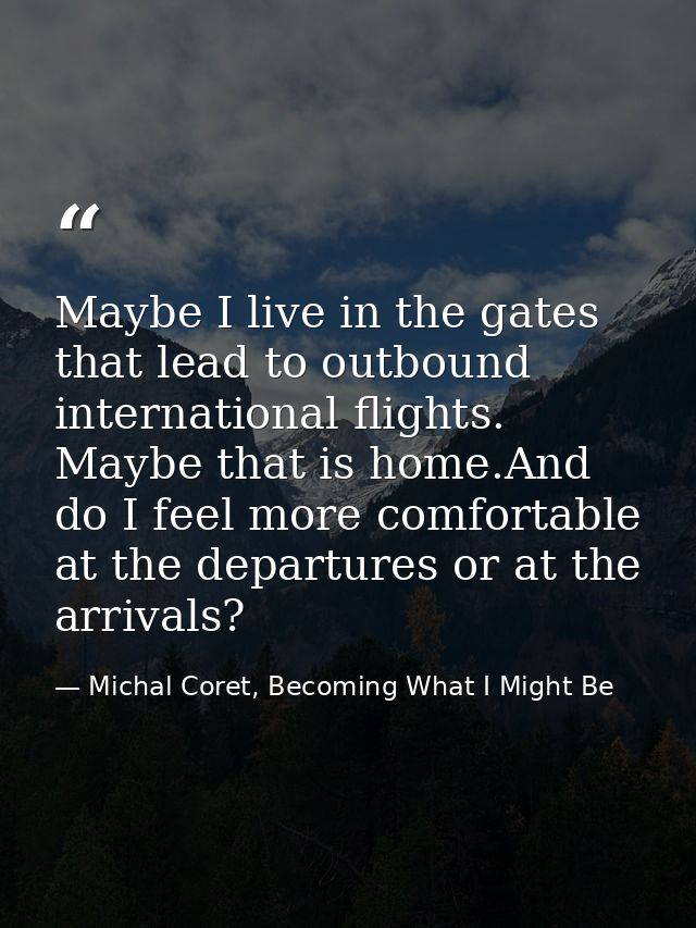 Maybe I live in the gates that lead to outbound international flights. Maybe that is home.And do I feel more comfortable — Michal Coret, Becoming What I Might Be