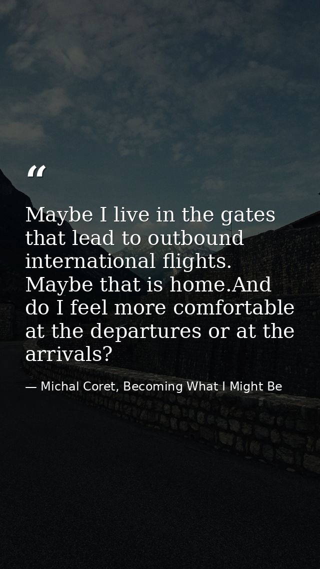 Maybe I live in the gates that lead to outbound international flights. Maybe that is home.And do I feel more comfortable — Michal Coret, Becoming What I Might Be