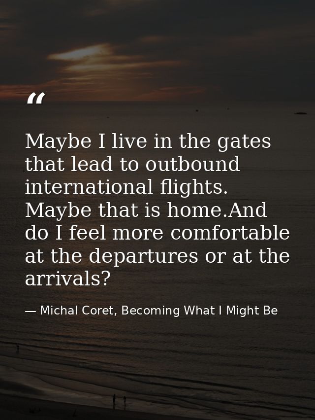 Maybe I live in the gates that lead to outbound international flights. Maybe that is home.And do I feel more comfortable — Michal Coret, Becoming What I Might Be