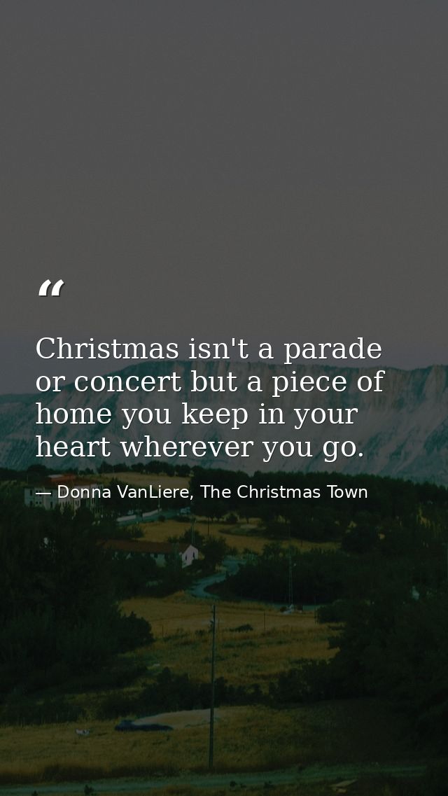 Christmas isn't a parade or concert but a piece of home you keep in your heart wherever you go. — Donna VanLiere, The Christmas Town