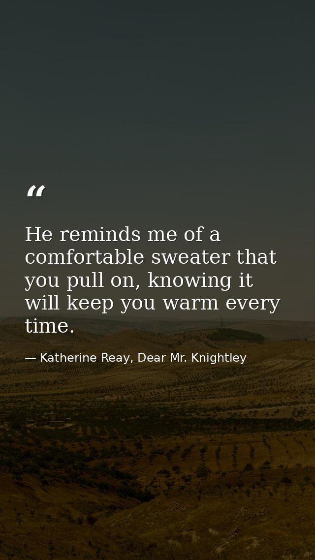 He reminds me of a comfortable sweater that you pull on, knowing it will keep you warm every time. — Katherine Reay, Dear Mr. Knightley