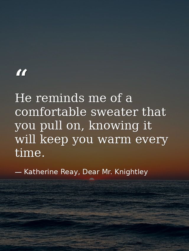 He reminds me of a comfortable sweater that you pull on, knowing it will keep you warm every time. — Katherine Reay, Dear Mr. Knightley