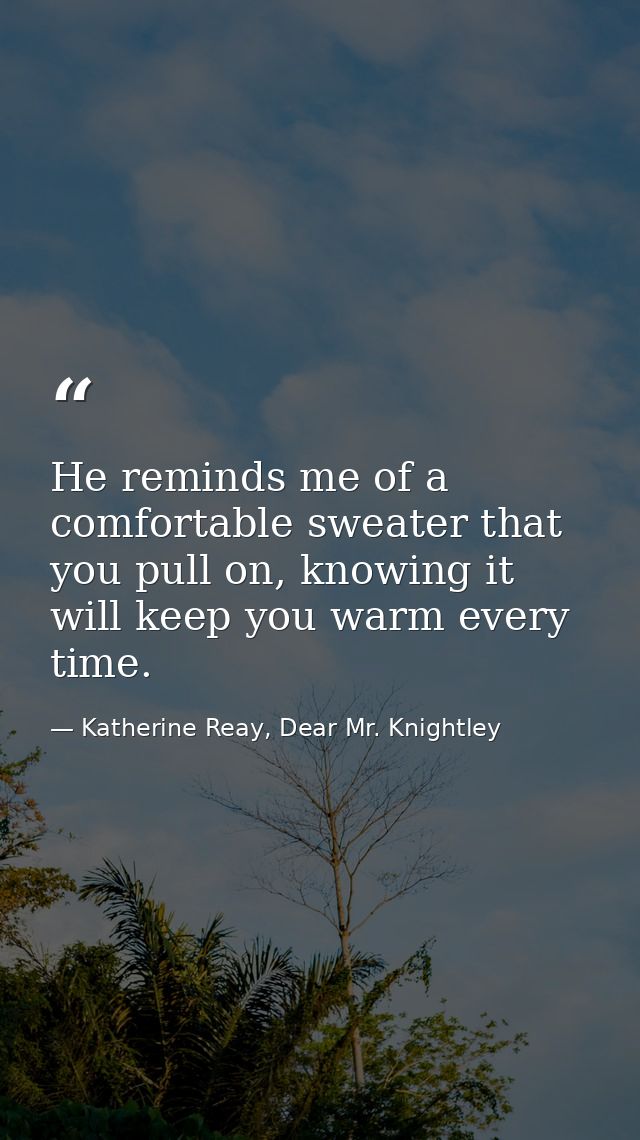 He reminds me of a comfortable sweater that you pull on, knowing it will keep you warm every time. — Katherine Reay, Dear Mr. Knightley