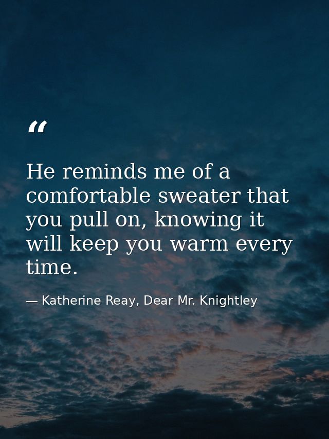 He reminds me of a comfortable sweater that you pull on, knowing it will keep you warm every time. — Katherine Reay, Dear Mr. Knightley