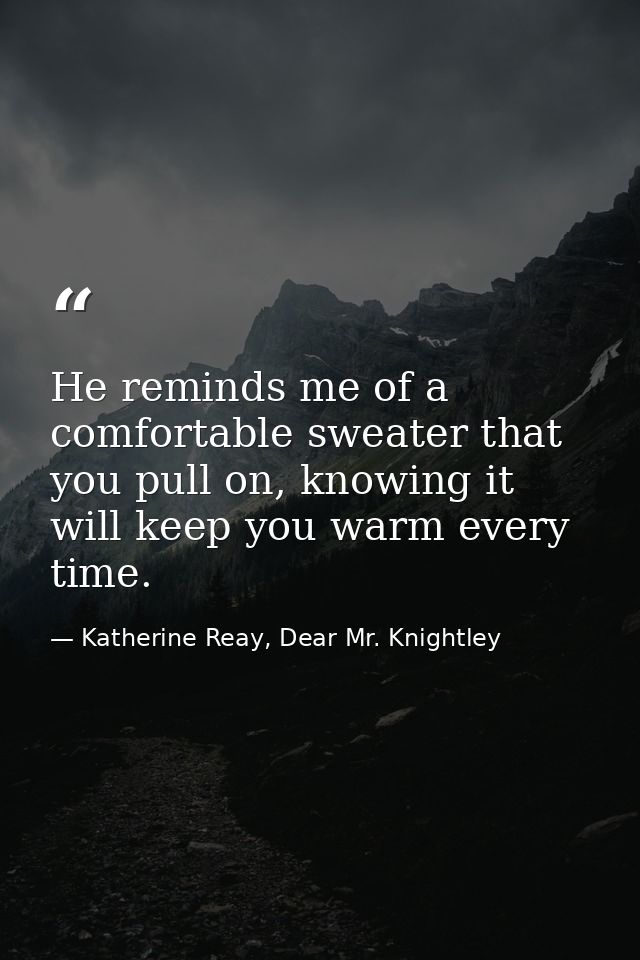 He reminds me of a comfortable sweater that you pull on, knowing it will keep you warm every time. — Katherine Reay, Dear Mr. Knightley