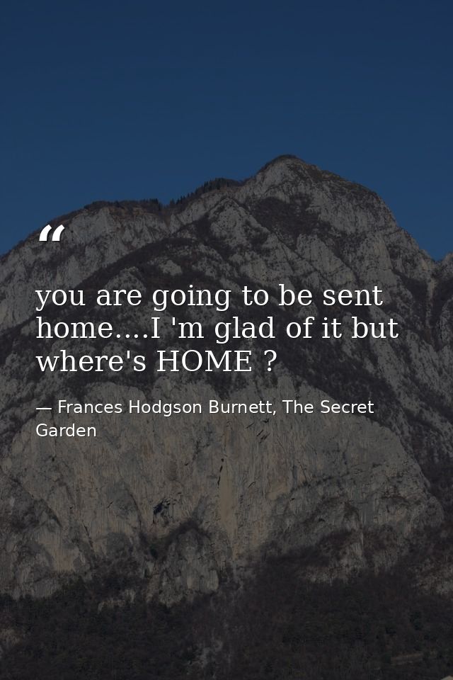 you are going to be sent home....I 'm glad of it but where's HOME ? — Frances Hodgson Burnett, The Secret Garden