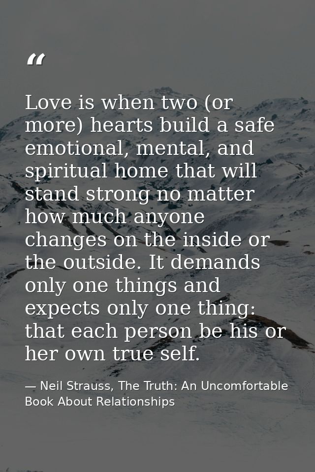 Love is when two (or more) hearts build a safe emotional, mental, and spiritual home that will stand strong no matter ho — Neil Strauss, The Truth: An Uncomfortable Book About Relationships