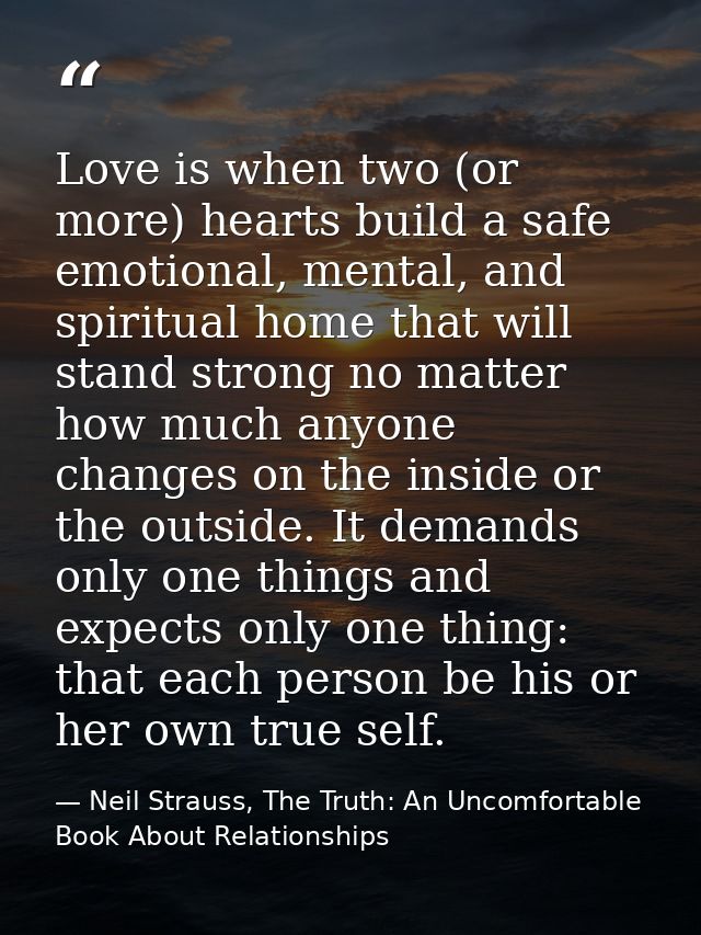 Love is when two (or more) hearts build a safe emotional, mental, and spiritual home that will stand strong no matter ho — Neil Strauss, The Truth: An Uncomfortable Book About Relationships