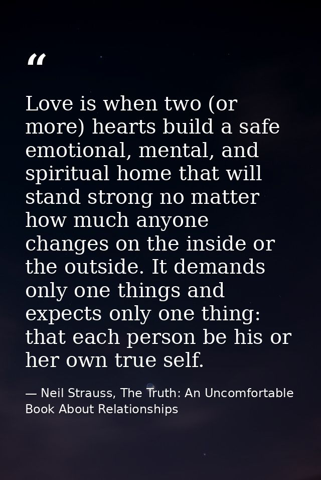 Love is when two (or more) hearts build a safe emotional, mental, and spiritual home that will stand strong no matter ho — Neil Strauss, The Truth: An Uncomfortable Book About Relationships