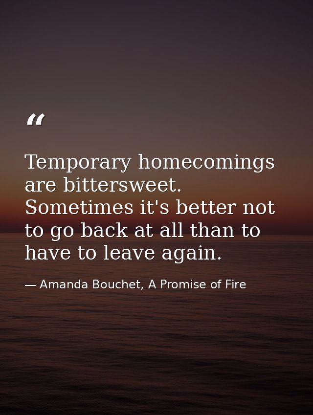 Temporary homecomings are bittersweet. Sometimes it's better not to go back at all than to have to leave again. — Amanda Bouchet, A Promise of Fire