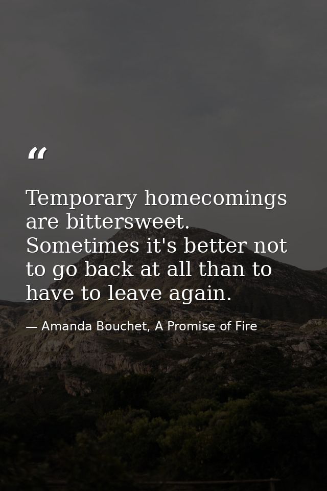 Temporary homecomings are bittersweet. Sometimes it's better not to go back at all than to have to leave again. — Amanda Bouchet, A Promise of Fire