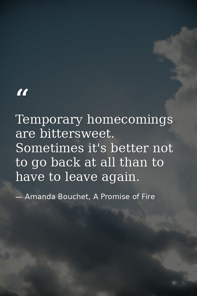 Temporary homecomings are bittersweet. Sometimes it's better not to go back at all than to have to leave again. — Amanda Bouchet, A Promise of Fire