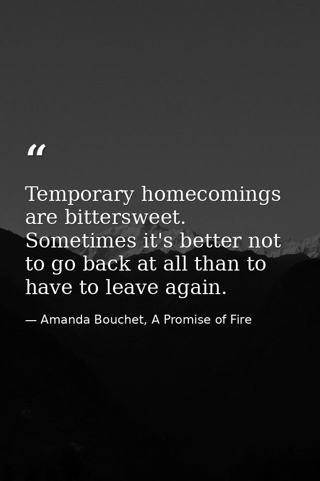 Temporary homecomings are bittersweet. Sometimes it's better not to go back at all than to have to leave again. — Amanda Bouchet, A Promise of Fire