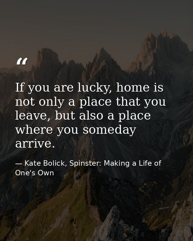If you are lucky, home is not only a place that you leave, but also a place where you someday arrive. — Kate Bolick, Spinster: Making a Life of One's Own