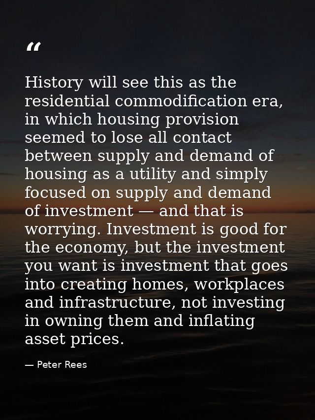 History will see this as the residential commodification era, in which housing provision seemed to lose all contact betw — Peter Rees