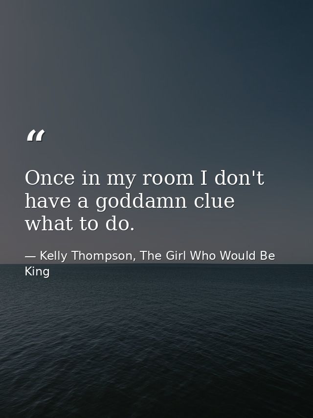 Once in my room I don't have a goddamn clue what to do. — Kelly Thompson, The Girl Who Would Be King