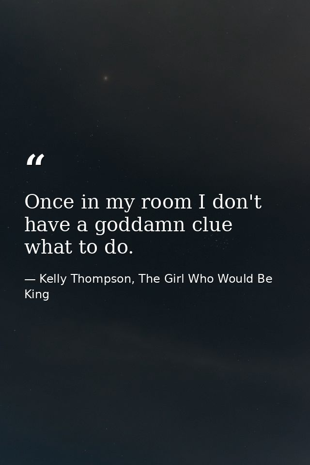 Once in my room I don't have a goddamn clue what to do. — Kelly Thompson, The Girl Who Would Be King
