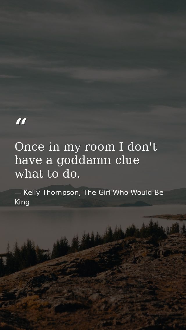 Once in my room I don't have a goddamn clue what to do. — Kelly Thompson, The Girl Who Would Be King