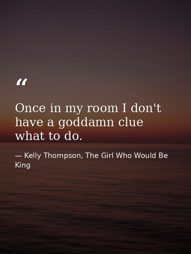 Once in my room I don't have a goddamn clue what to do. — Kelly Thompson, The Girl Who Would Be King