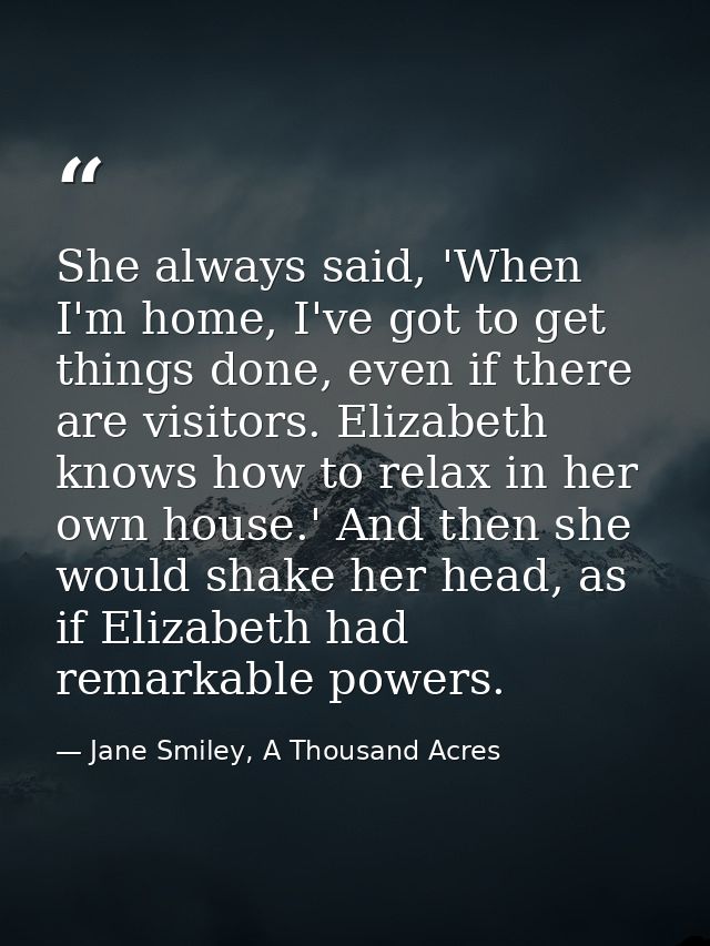 She always said, 'When I'm home, I've got to get things done, even if there are visitors. Elizabeth knows how to relax i — Jane Smiley, A Thousand Acres