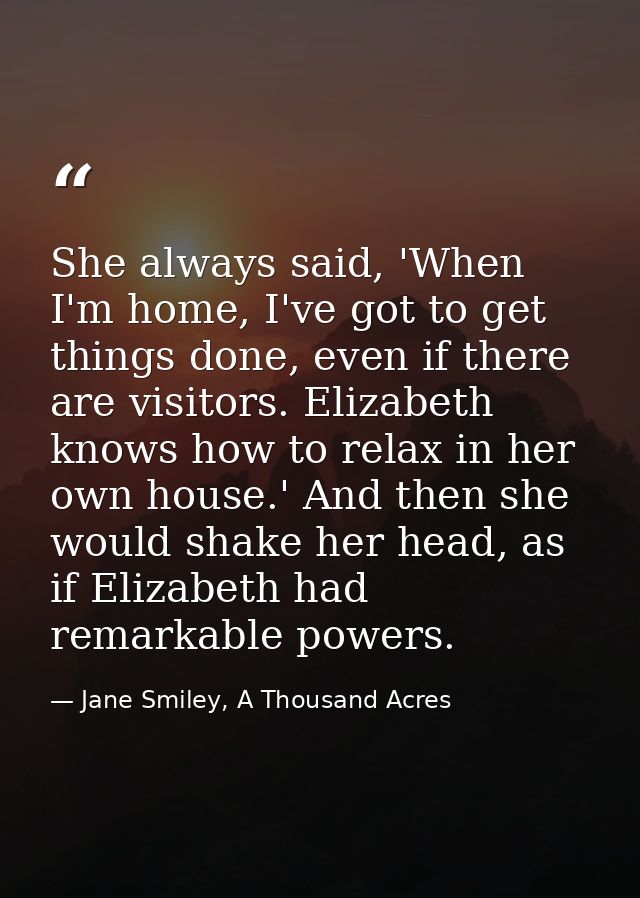 She always said, 'When I'm home, I've got to get things done, even if there are visitors. Elizabeth knows how to relax i — Jane Smiley, A Thousand Acres