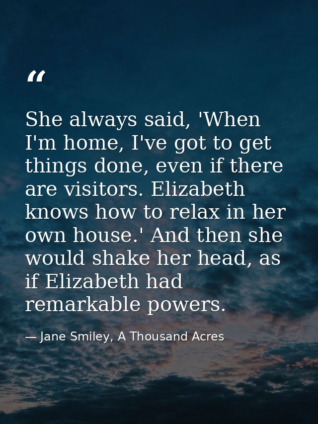 She always said, 'When I'm home, I've got to get things done, even if there are visitors. Elizabeth knows how to relax i — Jane Smiley, A Thousand Acres